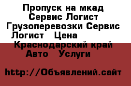 Пропуск на мкад-Сервис Логист.Грузоперевозки-Сервис Логист › Цена ­ 15 000 - Краснодарский край Авто » Услуги   
